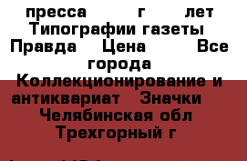 1.2) пресса : 1984 г - 50 лет Типографии газеты “Правда“ › Цена ­ 49 - Все города Коллекционирование и антиквариат » Значки   . Челябинская обл.,Трехгорный г.